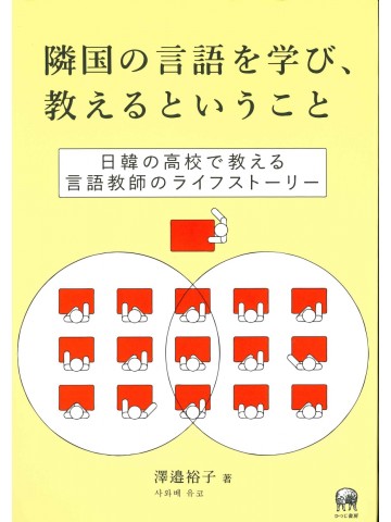 隣国の言語を学び、教えるということ　日韓の高校で教える言語教師のライフストーリー